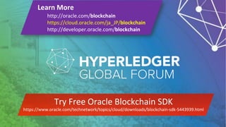 Learn More
http://oracle.com/blockchain
https://cloud.oracle.com/ja_JP/blockchain
http://developer.oracle.com/blockchain
Try Free Oracle Blockchain SDK
https://www.oracle.com/technetwork/topics/cloud/downloads/blockchain-sdk-5443939.html
 