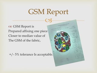
 GSM Report is
Prepared affixing one piece
Closer to median value of
The GSM of the fabric,
+/- 5% tolerance Is acceptable.
GSM Report
 