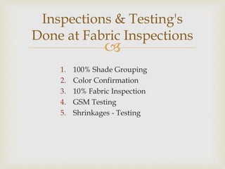 
1. 100% Shade Grouping
2. Color Confirmation
3. 10% Fabric Inspection
4. GSM Testing
5. Shrinkages - Testing
Inspections & Testing's
Done at Fabric Inspections
 