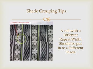 
Shade Grouping Tips
A roll with a
Different
Repeat Width
Should be put
in to a Different
Shade
 