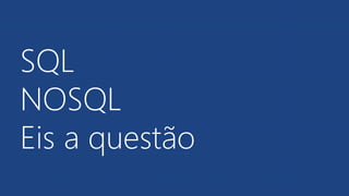 SQL
NOSQL
Eis a questão
 