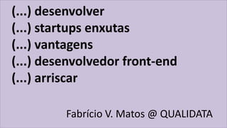 (...) desenvolver
(...) startups enxutas
(...) vantagens
(...) desenvolvedor front-end
(...) arriscar
Fabrício V. Matos @ QUALIDATA
 