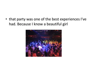 • that party was one of the best experiences I've
had. Because I know a beautiful girl

 