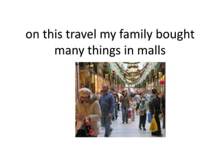 on this travel my family bought
many things in malls

 