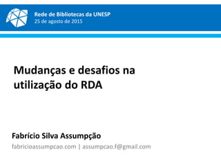 Mudanças e desafios na
utilização do RDA
Fabrício Silva Assumpção
fabricioassumpcao.com | assumpcao.f@gmail.com
Rede de Bibliotecas da UNESP
25 de agosto de 2015
 