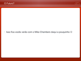 O Futuro?
• Isso fica vocês verão com o Mike Chambers daqui a
pouquinho 
 