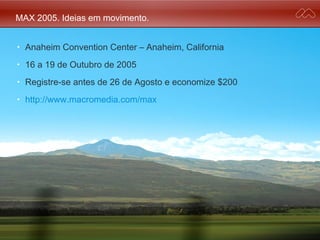 MAX 2005. Ideias em movimento.
• Anaheim Convention Center – Anaheim, California
• 16 a 19 de Outubro de 2005
• Registre-se antes de 26 de Agosto e economize $200
• http://www.macromedia.com/max
 