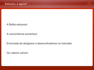 Estourou, e agora?
• A Bolha estourou!
• A concorrência aumentou!
• Enxurrada de designers e desenvolvedores no mercado
• Os valores caíram
 