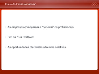 Início do Profissionalismo
• As empresas começaram a “peneirar” os profissionais
• Fim da “Era Portifólio”
• As oportunidades oferecidas são mais seletivas
 