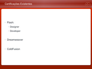 Certificações Existentes
• Flash:
• Designer
• Developer
• Dreamweaver
• ColdFusion
 