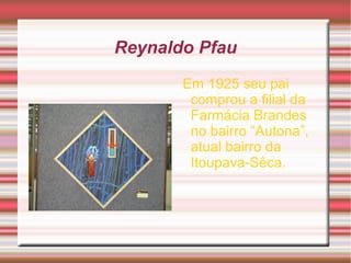 Reynaldo Pfau
Em 1925 seu pai
comprou a filial da
Farmácia Brandes
no bairro “Autona”,
atual bairro da
Itoupava-Sêca.
 