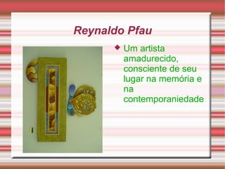 Reynaldo Pfau
 Um artista
amadurecido,
consciente de seu
lugar na memória e
na
contemporaniedade
 