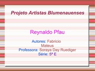 Projeto Artistas Blumenauenses
Reynaldo Pfau
Autores: Fabricio
Mateus
Professora: Soraya Day Ruediger
Série: 5ª E
 