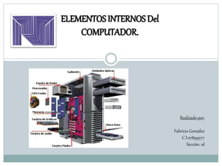 ELEMENTOS INTERNOS Del
COMPUTADOR.
Realizado por:
Fabricio González
C.I:27899577
Sección: 1d