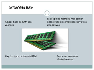 MEMORIA RAM
Puede ser accesado
aleatoriamente.
Es el tipo de memoria mas común
encontrado en computadoras y otros
dispositivos.
Hay dos tipos básicos de RAM
Ambos tipos de RAM son
volátiles