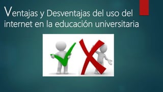 Ventajas y Desventajas del uso del
internet en la educación universitaria
