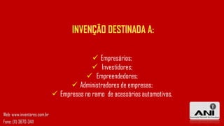  Empresários;
 Investidores;
 Empreendedores;
 Administradores de empresas;
 Empresas no ramo de acessórios automotivos.
INVENÇÃO DESTINADA A:
Web: www.inventores.com.br
Fone: (11) 3670-3411
 