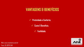 VANTAGENS & BENEFÍCIOS
 Praticidade e Conforto;
 Custo X Benefício.
 Facilidade;
Web: www.inventores.com.br
Fone: (11) 3670-3411
 