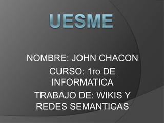 NOMBRE: JOHN CHACON
   CURSO: 1ro DE
    INFORMATICA
 TRABAJO DE: WIKIS Y
 REDES SEMANTICAS
 