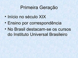 Primeira Geração Início no século XIX Ensino por correspondência No Brasil destacam-se os cursos do Instituto Universal Brasileiro 