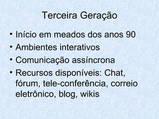Terceira Geração Início em meados dos anos 90 Ambientes interativos Comunicação assíncrona Recursos disponíveis: Chat, fórum, tele-conferência, correio eletrônico, blog, wikis 