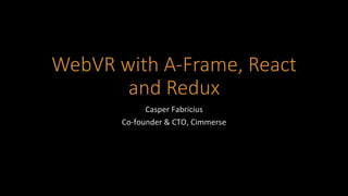 WebVR with A-Frame, React
and Redux
Casper	Fabricius	
Co-founder	&	CTO,	Cimmerse	
 