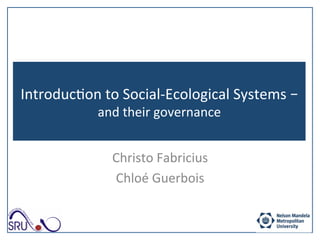 Introduc)on	to	Social-Ecological	Systems	–	
and	their	governance	
Christo	Fabricius	
Chloé	Guerbois	
 