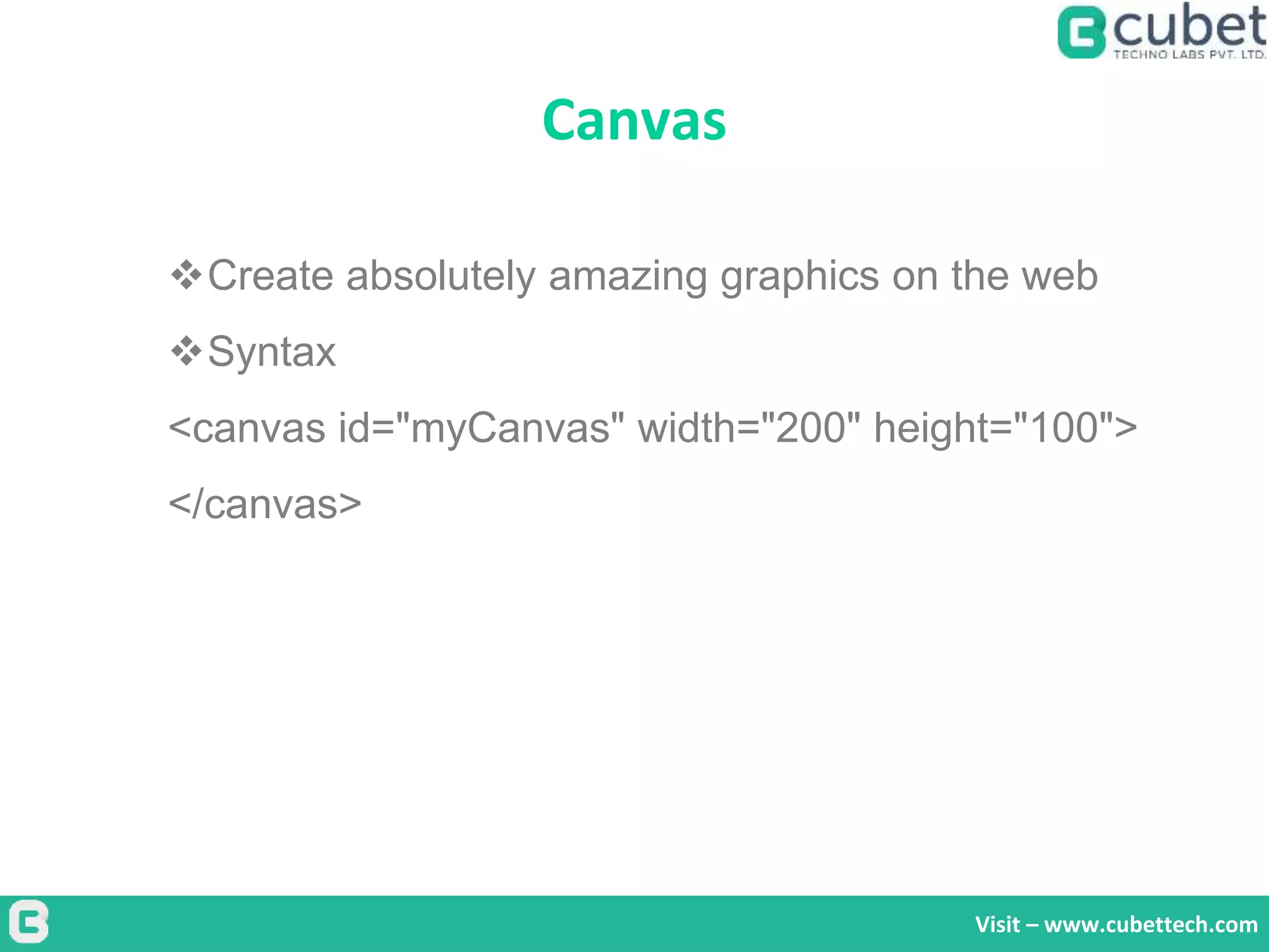 Canvas
Visit – www.cubettech.com
Create absolutely amazing graphics on the web
Syntax
<canvas id="myCanvas" width="200" height="100">
</canvas>
 