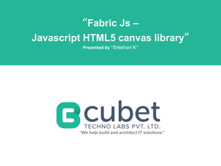 “Fabric Js –
Javascript HTML5 canvas library”
Presented by “Sreehari K”
“We help build and architect IT solutions”
 