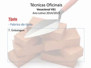 Técnicas Oficinais 
Vocacional V61 
Ano Letivo 2014/2015 
Tijolo 
- Fabrico do tijolo 
7. Embalagem 
 