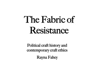 The Fabric of
 Resistance
Political craft history and
contemporary craft ethics
      Rayna Fahey
 