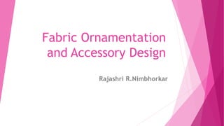 Fabric Ornamentation
and Accessory Design
Rajashri R.Nimbhorkar
 