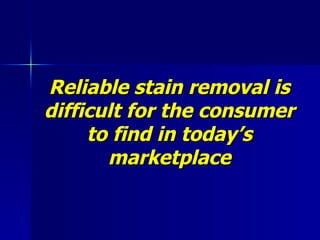 Reliable stain removal is difficult for the consumer to find in today’s marketplace 