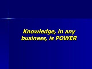 Knowledge, in any business, is POWER 