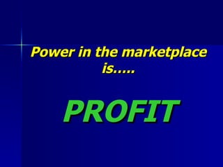 Power in the marketplace is….. PROFIT 