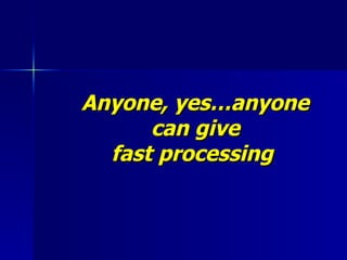 Anyone, yes…anyone can give fast processing  