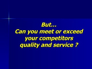 But… Can you meet or exceed your competitors quality and service ? 
