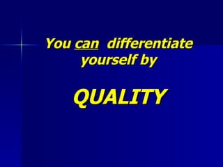 You  can   differentiate yourself by QUALITY 