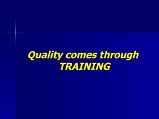 Quality comes through  TRAINING 