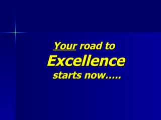Your  road to  Excellence  starts now….. 