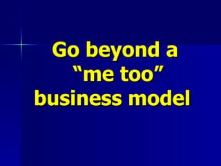 Go beyond a  “me too” business model  