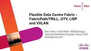 Flexible Data Centre Fabric -
FabricPath/TRILL, OTV, LISP
and VXLAN

         Ron Fuller– CCIE #5851 (R&S/Storage)
         Technical Marketing Engineer, Nexus 7000
         rfuller@cisco.com
 