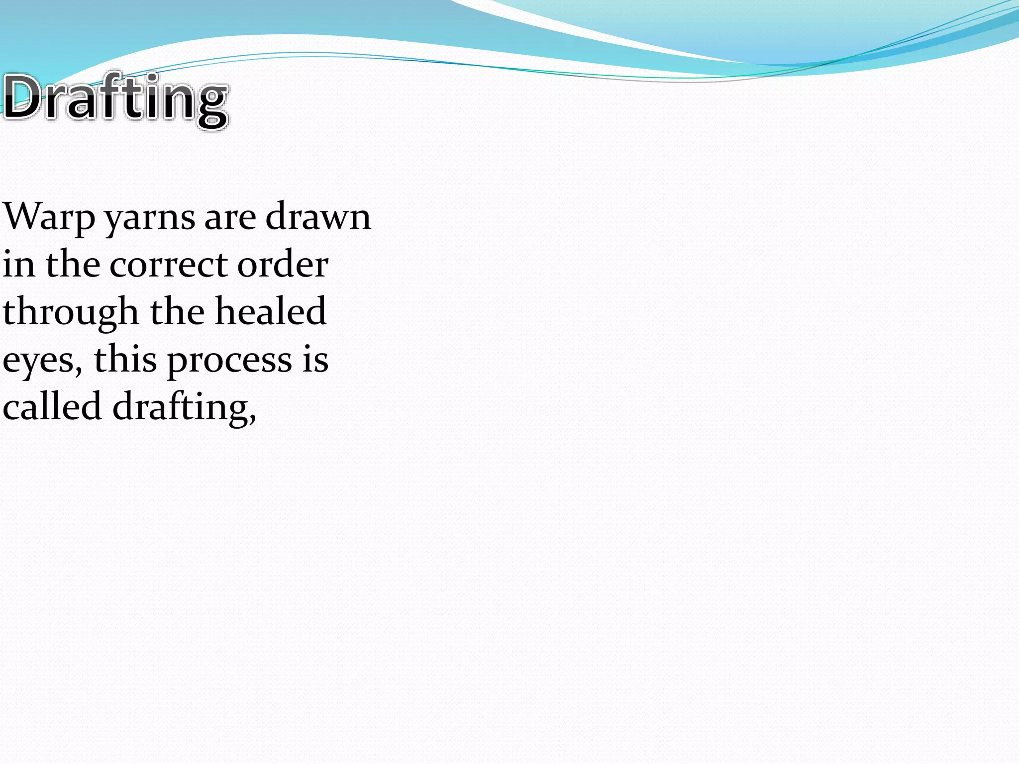 Warp yarns are drawn
in the correct order
through the healed
eyes, this process is
called drafting,
 