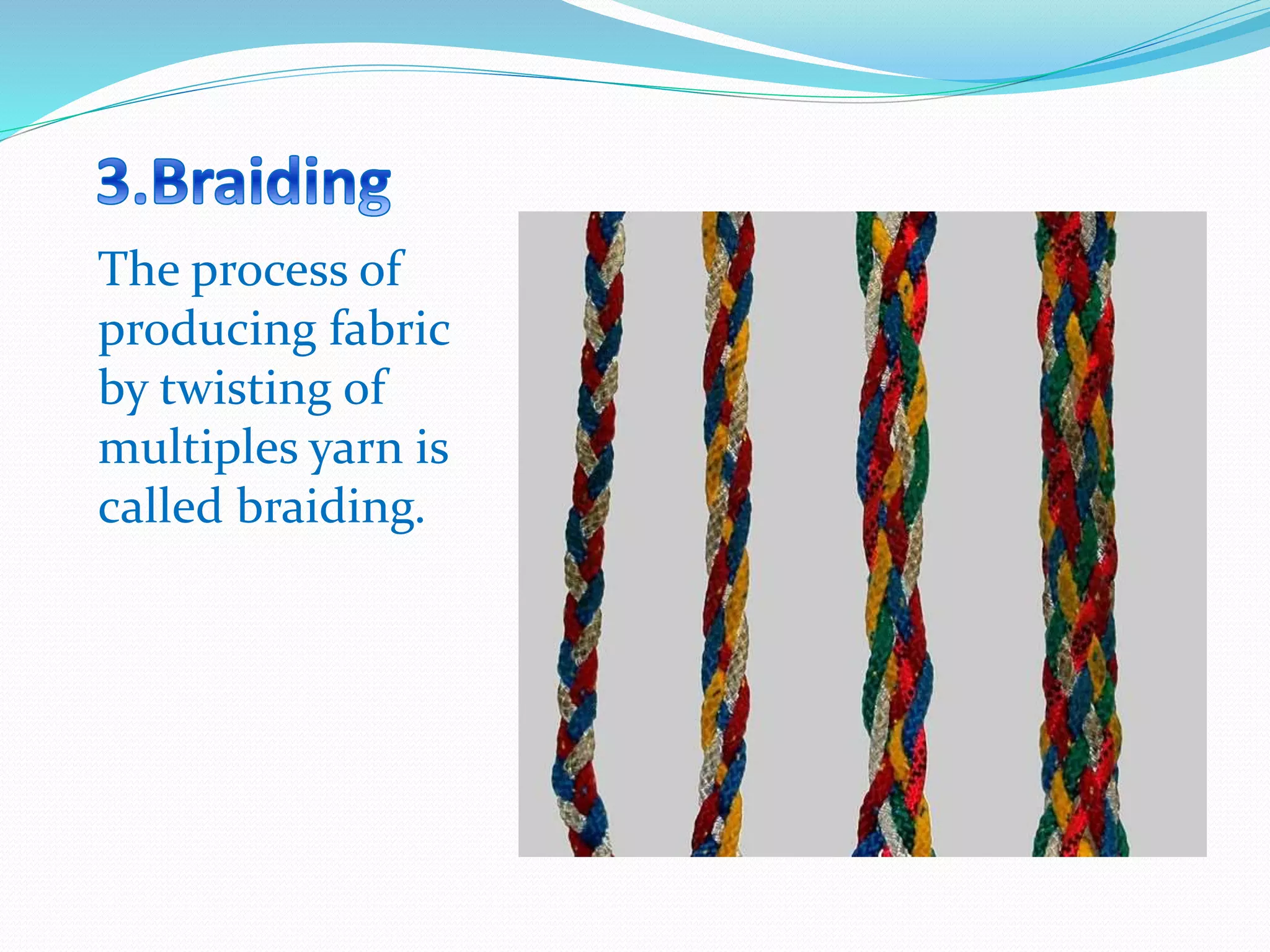 The process of
producing fabric
by twisting of
multiples yarn is
called braiding.
 