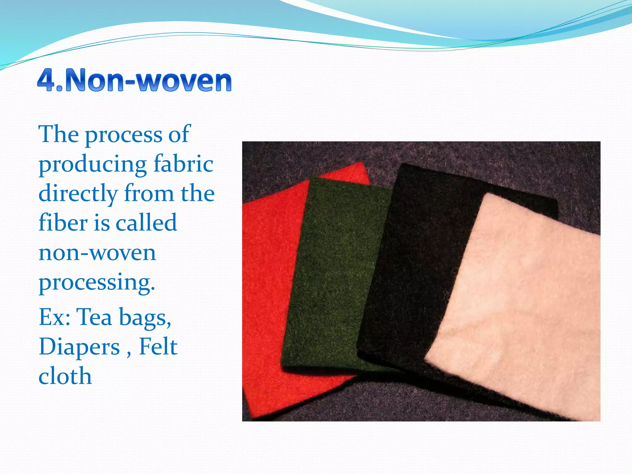 The process of
producing fabric
directly from the
fiber is called
non-woven
processing.
Ex: Tea bags,
Diapers , Felt
cloth
 