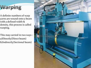 A definite numbers of warp
yarns are wound onto a beam
with a defined width &
density, this process is called
warping.
This may carried in two ways :
a)Directly(Direct beam)
b)Indirectly(Sectional beam)
 