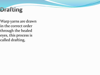 Warp yarns are drawn
in the correct order
through the healed
eyes, this process is
called drafting,
 