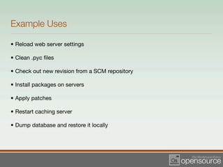 Example Uses

• Reload web server settings

• Clean .pyc ﬁles

• Check out new revision from a SCM repository

• Install packages on servers

• Apply patches

• Restart caching server

• Dump database and restore it locally
 