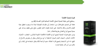 ‫فابرك‬‫لحماية‬‫األقمشة‬
‫يستطيع‬‫تأمين‬‫طبقة‬‫الحماية‬‫لسطح‬‫األقمشة‬‫المعالجة‬‫لفترة‬‫أقصاها‬40‫يوم‬
‫هدفنا‬‫الى‬‫تصميم‬‫منتج‬‫فعال‬‫دون‬‫استخدام‬‫أي‬‫مكونات‬‫كيميائية‬‫ايمانا‬‫منا‬‫بوجوب‬‫تح‬‫قيق‬‫حياة‬
‫أفضل‬‫لالنسان‬‫وذلك‬‫باالعتماد‬‫على‬‫أحدث‬‫تقنيات‬‫النانو‬‫لتطوير‬‫منتج‬‫مائي‬‫نظيف‬‫يساعد‬‫على‬
‫حماية‬‫جميع‬‫أنواع‬‫القماش‬‫بطريقة‬‫فعالة‬‫و‬‫آمنة‬.
‫يؤمن‬‫منتج‬‫فابرك‬‫الحماية‬‫لجميع‬‫أنواع‬‫األقمشة‬‫كاألقمشة‬‫الثمينة‬،‫للمالبس‬‫الحقائب‬،،‫األحذية‬
،‫األثاث‬،‫الستائر‬،‫السجاد‬‫أقسام‬‫السيارة‬‫الداخلية‬‫أو‬‫أي‬‫نوع‬‫قماش‬‫يمكن‬‫أن‬‫يتعرض‬‫ل‬‫الساخ‬‫أو‬
،‫البقع‬‫انه‬‫آمن‬‫االستخدام‬‫لجميع‬‫أفراد‬،‫العائلة‬‫عديم‬‫الرائحة‬‫لذلك‬‫يمكن‬‫استخدامه‬‫في‬‫أوقت‬‫وأي‬
‫مكان‬‫دون‬‫أس‬‫آثار‬‫جانبية‬‫ضارة‬.
 