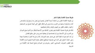 ‫طريقة‬‫حماية‬‫األقمشة‬‫بتقنية‬‫النانو‬
‫إن‬‫طبيعة‬‫األقمشة‬‫تتكون‬‫من‬‫تشابك‬‫أنسجة‬‫القماش‬‫بعضها‬‫مع‬‫بعض‬‫مما‬‫يسمح‬‫لها‬‫با‬‫متصاص‬
‫الماء‬‫والرطوبة‬‫ومنعها‬‫من‬‫التسرب‬‫مما‬‫يؤدي‬‫الى‬‫تشكل‬‫البقع‬.‫التي‬‫أحيانا‬‫تصبح‬‫من‬‫المستحيل‬
‫ازالتها‬‫و‬‫تتطلب‬‫الكثير‬‫من‬‫الجهد‬‫والوقت‬‫والمال‬‫لمعالجتها‬.
‫لذلك‬‫فان‬‫فابرك‬‫لحماية‬‫األقمشة‬‫يقوم‬‫بتعزيز‬‫التشابك‬‫بين‬‫األنسجة‬‫ليشكل‬‫عزال‬‫قويا‬‫يمنع‬‫السوائل‬
‫من‬‫التسرب‬‫الى‬‫األنسجة‬‫ومن‬‫ثم‬‫امتصاصها‬‫بل‬‫يجعلها‬‫تدحرج‬‫من‬‫على‬‫سطح‬‫القماش‬.
‫ان‬‫أحد‬‫أهم‬‫مميزات‬‫تقنية‬‫النانو‬‫هي‬‫صغر‬‫حجم‬‫الجزيئات‬.‫كما‬‫وعززها‬‫الخبراء‬‫بخاصية‬‫م‬‫همة‬
‫وهي‬‫اعتماد‬‫المنتج‬‫على‬‫الماء‬‫في‬‫تصنيعه‬‫ليستطيع‬‫تشكيل‬‫مقاومة‬‫قوية‬‫لجميع‬‫أن‬‫واع‬‫األقمشة‬
‫مثل‬،‫القطن‬،‫الصوف‬،‫الصناعي‬‫الحبر‬‫وغيرهم‬‫من‬‫السوائل‬‫وتمنع‬‫أنسجة‬‫هذه‬‫األقمشة‬‫م‬‫ن‬
‫تشربها‬.
 